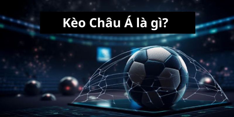 Kèo Châu Á Là Gì? Kiến Thức Cơ Bản Dành Cho Tân Thủ